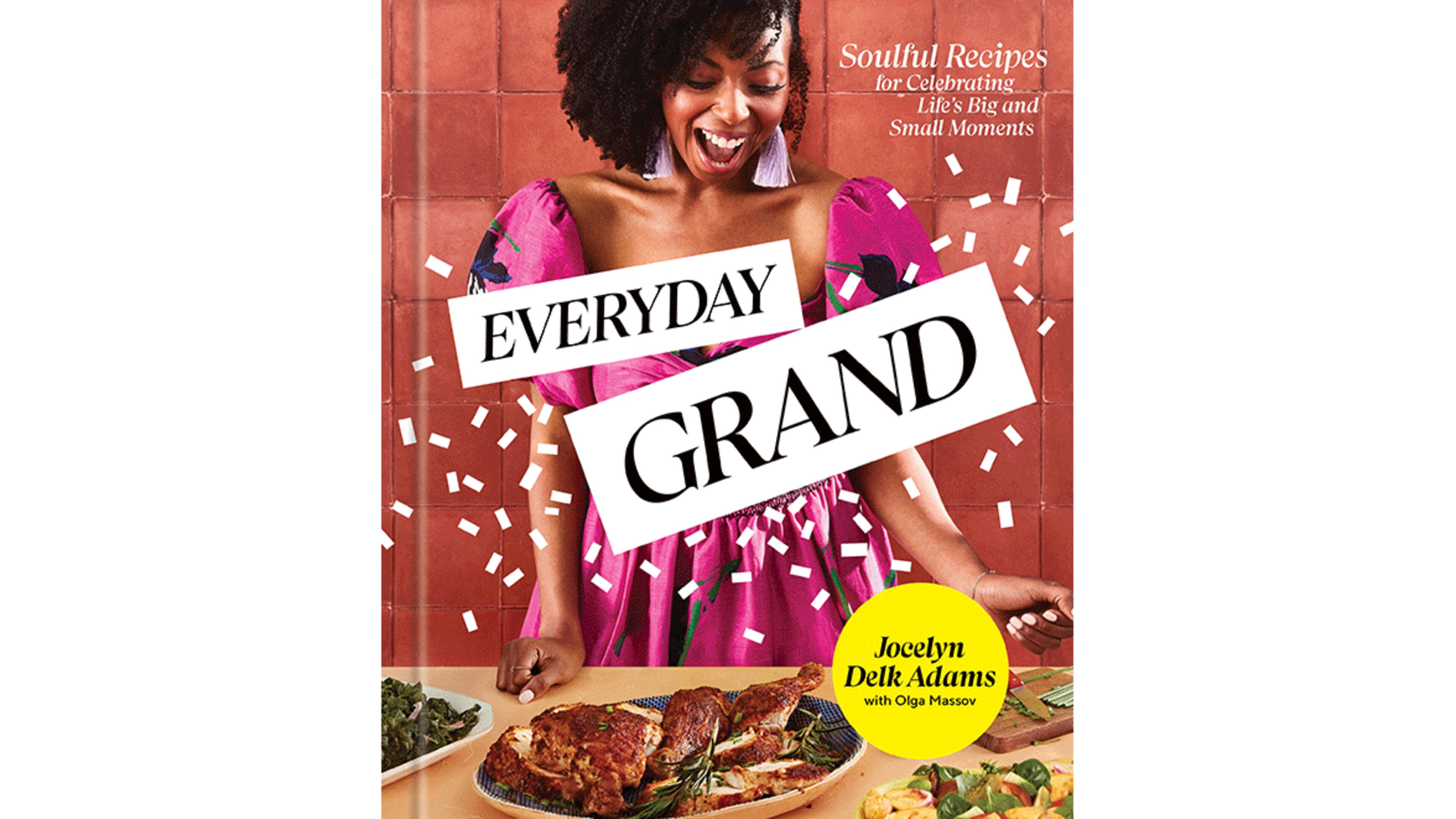 "Everyday Grand: Soulful Recipes for Celebrating Life's Big and Small Moments" by Jocelyn Delk Adams with Olga Massov (Potter, $32.50)
