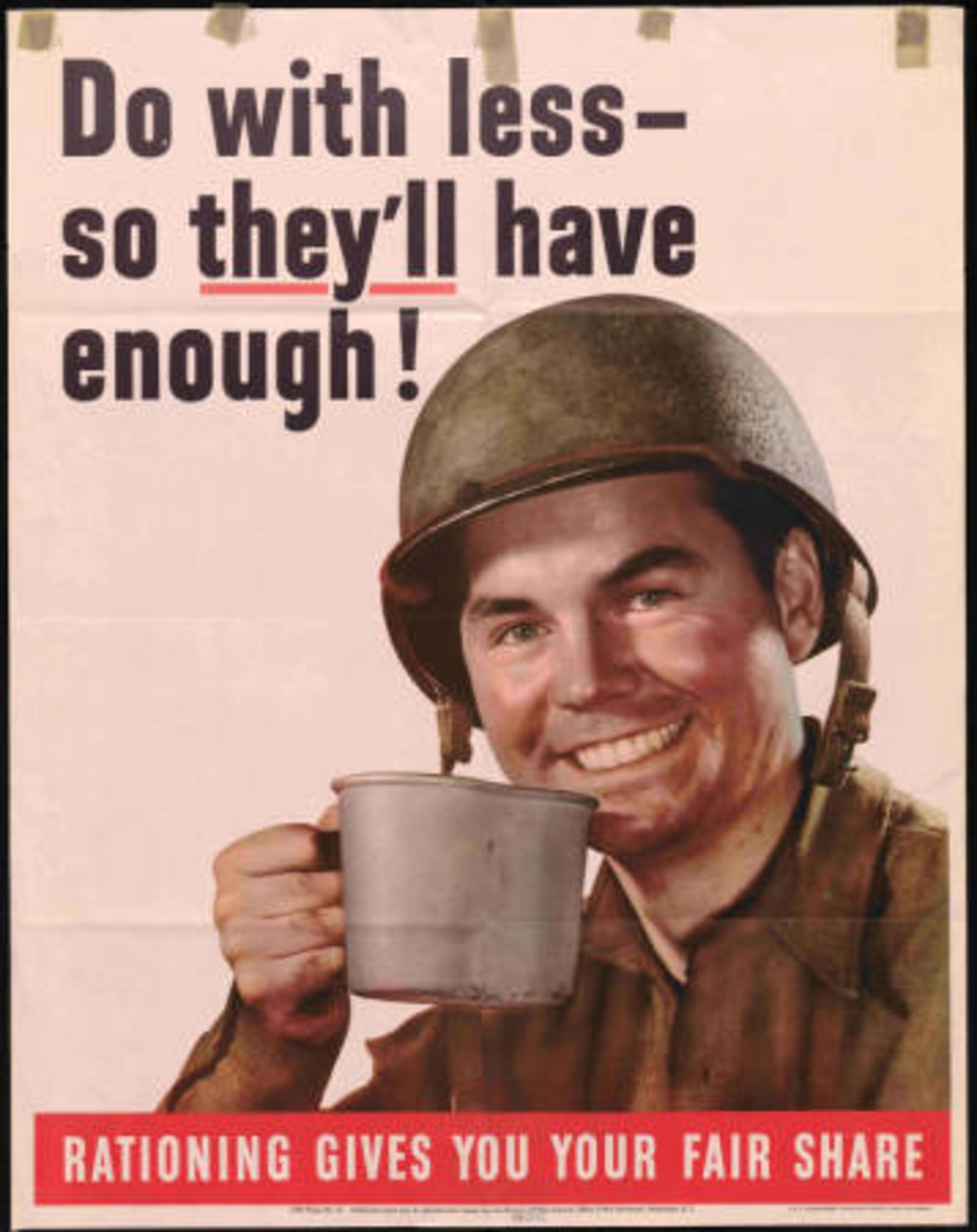Government issued poster used to encourage American citizens to conserve their personal resources so that troops overseas will have enough. Message at the bottom reads, Rationing Gives You Your Fair Share. Graphic shows a smiling soldier holding up a tin coffee cup.