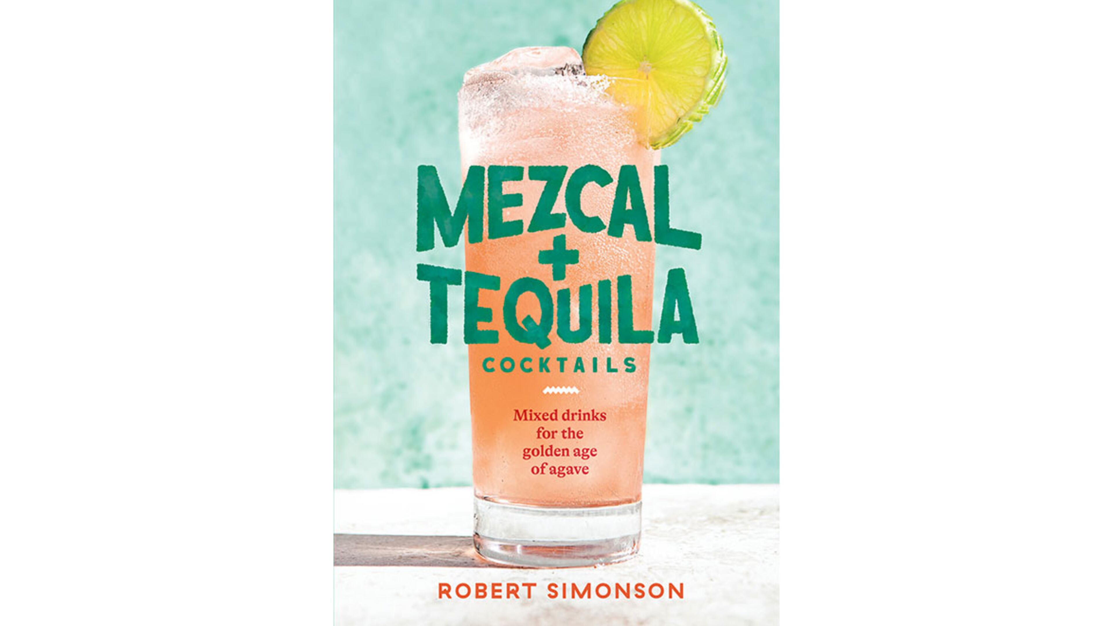 "Mezcal + Tequila Cocktails: Mixed Drinks for the Golden Age of Agave" by Robert Simonson (Ten Speed, $18.99)