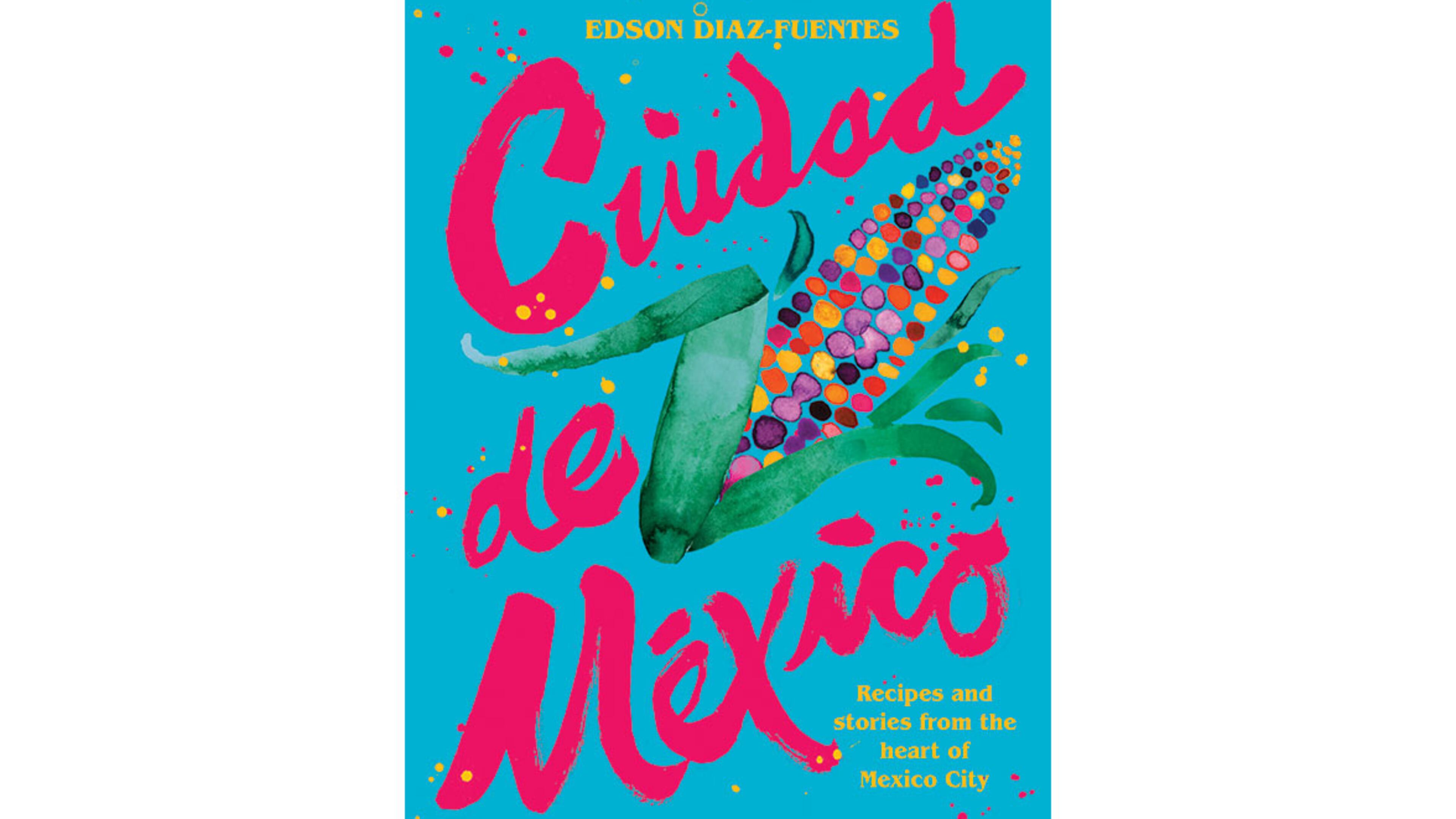 "Ciudad de Mexico: Recipes and Stories from the Heart of Mexico City" by Edson Diaz-Fuentes (Hardie Grant, $40)
