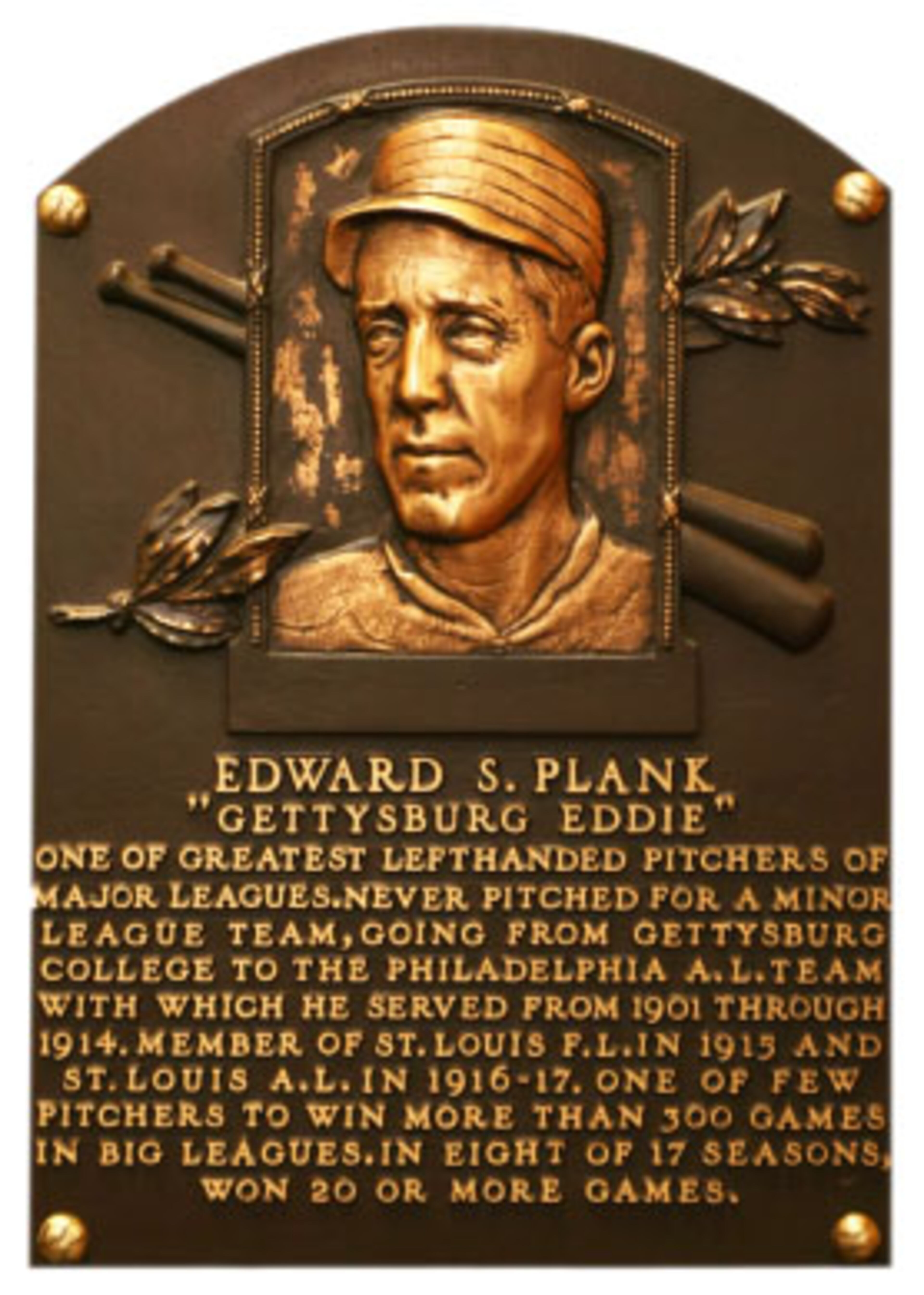 Eddie Plank: Pitcher, who played for the Philadelphia Athletics (1901-1914); St. Louis Terriers (1915); and St. Louis Browns (1916-1917). He was elected to the Hall of Fame by the Veterans Committee in 1946. Plank's 326 victories rank third-most all time among lefties behind Warren Spahn and Steve Carlton.